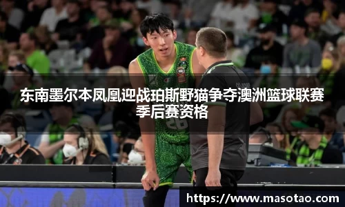 东南墨尔本凤凰迎战珀斯野猫争夺澳洲篮球联赛季后赛资格