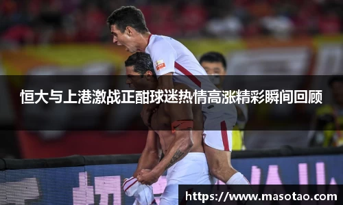 恒大与上港激战正酣球迷热情高涨精彩瞬间回顾