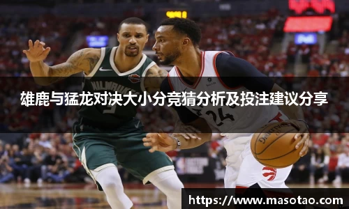 雄鹿与猛龙对决大小分竞猜分析及投注建议分享